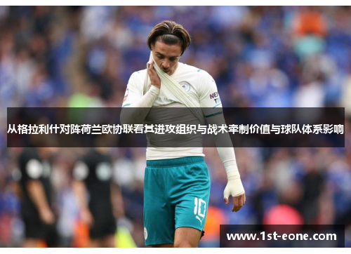 从格拉利什对阵荷兰欧协联看其进攻组织与战术牵制价值与球队体系影响 从格拉利什对阵荷兰欧协联看其进攻组织与战术牵制价值与球队体系影响