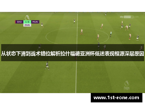 从状态下滑到战术错位解析拉什福德亚洲杯低迷表现根源深层原因