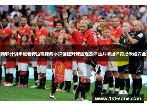 曼联计划修复老特拉福德漏水顶棚提升球迷观赛体验并增强体育场设施安全 曼联计划修复老特拉福德漏水顶棚提升球迷观赛体验并增强体育场设施安全