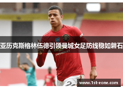 亚历克斯格林伍德引领曼城女足防线稳如磐石