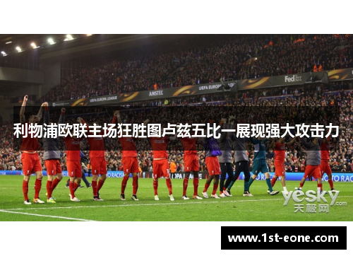 利物浦欧联主场狂胜图卢兹五比一展现强大攻击力 利物浦欧联主场狂胜图卢兹五比一展现强大攻击力