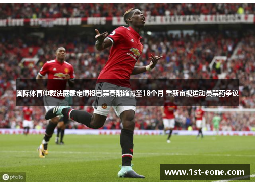 国际体育仲裁法庭裁定博格巴禁赛期缩减至18个月 重新审视运动员禁药争议