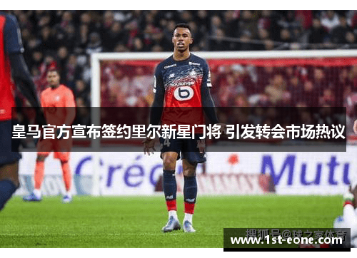 皇马官方宣布签约里尔新星门将 引发转会市场热议