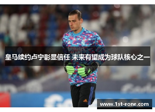 皇马续约卢宁彰显信任 未来有望成为球队核心之一