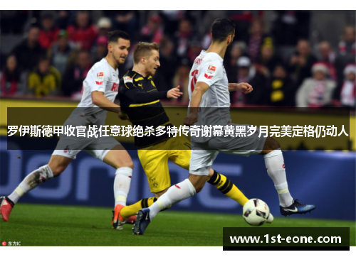 罗伊斯德甲收官战任意球绝杀多特传奇谢幕黄黑岁月完美定格仍动人