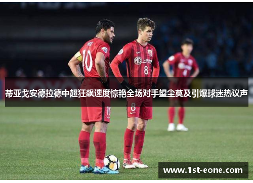 蒂亚戈安德拉德中超狂飙速度惊艳全场对手望尘莫及引爆球迷热议声