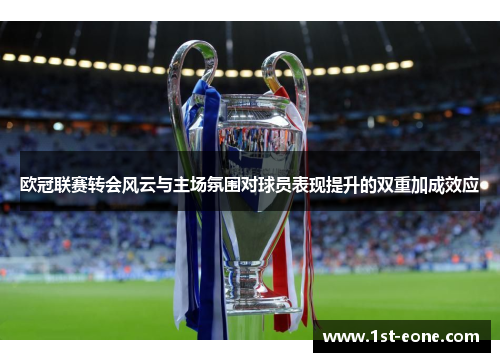 欧冠联赛转会风云与主场氛围对球员表现提升的双重加成效应