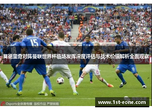 莫德里奇对阵曼联世界杯临场发挥深度评估与战术价值解析全面观察