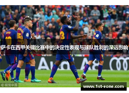 萨卡在西甲关键比赛中的决定性表现与球队胜利的深远影响