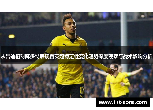 从吕迪格对阵多特表现看英超稳定性变化趋势深度观察与战术影响分析