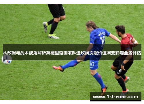 从数据与战术视角解析莫德里奇国家队进攻端贡献价值演变影响全景评估