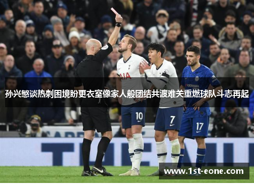 孙兴慜谈热刺困境盼更衣室像家人般团结共渡难关重燃球队斗志再起