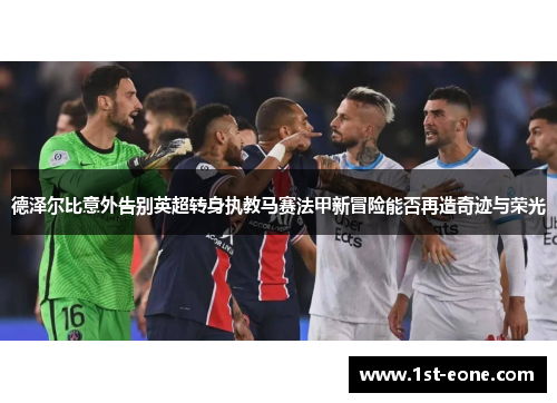 德泽尔比意外告别英超转身执教马赛法甲新冒险能否再造奇迹与荣光