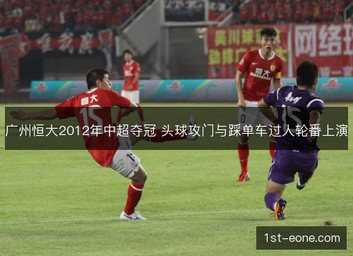 广州恒大2012年中超夺冠 头球攻门与踩单车过人轮番上演